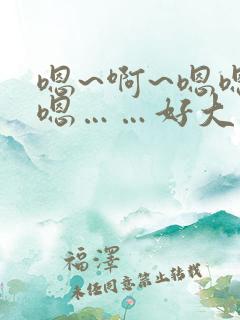 嗯~啊~嗯嗯嗯嗯……好大