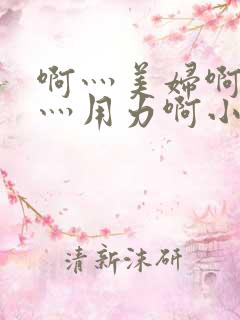 啊灬美妇啊灬啊灬用力啊小说