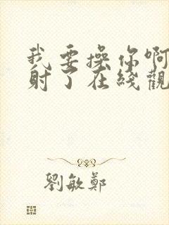 我要操你啊啊啊射了在线观看