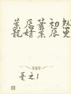 叶辰萧初然上门龙婿叶辰更新