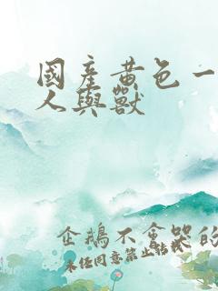 国产黄色一级片人与兽