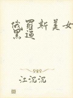 俄罗斯美女的大黑逼