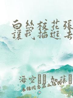 白丝校花张开腿让我插进去