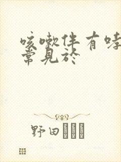 咳嗽伴有哮鸣音常见于