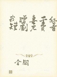 我赠妻子红缨枪短剧免费看