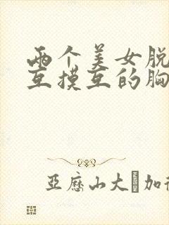 两个美女脱内衣互摸互的胸