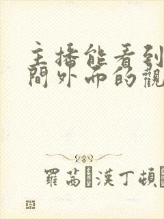 主播能看到直播间外面的观众吗