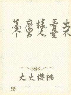 怎么样看出来一个男人爱不爱你