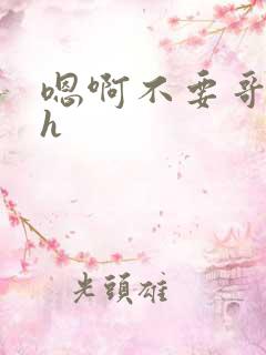 嗯啊不要哥哥高h