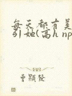 每天都有美男勾引她(高h np)