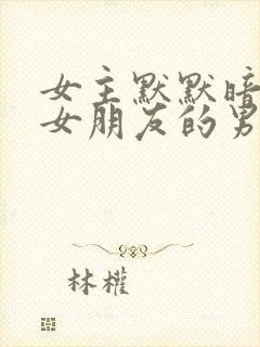 女主默默暗恋有女朋友的男主