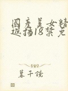 国产美女精品无遮挡18禁免费