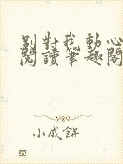 别对我动心免费阅读笔趣阁