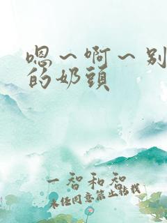 嗯～啊～别揉我的奶头