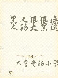 黑人狠狠操入女人的大黑逼