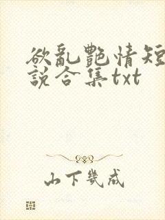 欲乱艳情短篇小说合集txt