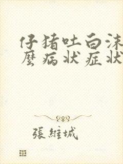 仔猪吐白沫是什么病状症状?