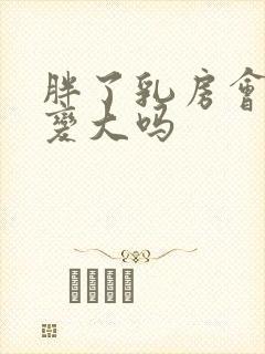 胖了乳房会跟着变大吗