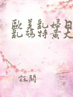 欧美乱妇日本无乱码特黄大片