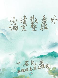 小清欢番外篇哄酒完整版
