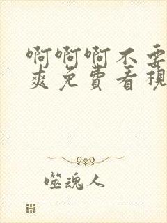 啊啊啊不要啊好爽免费看视频