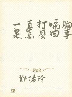 一直打嗝胸口堵是怎么回事