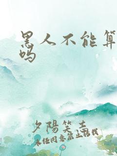 黑人不能算人类吗