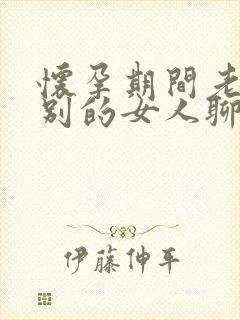 怀孕期间老公和别的女人聊暧昧怎么办