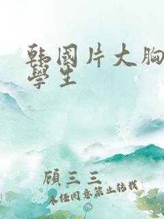 韩国片大胸女大学生