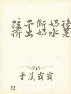 孩子断奶后还能挤出奶水是怎么回事