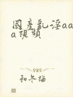 国产乱淫aaaa视频