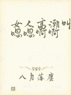 女人高潮叫床声嗯嗯啊啊