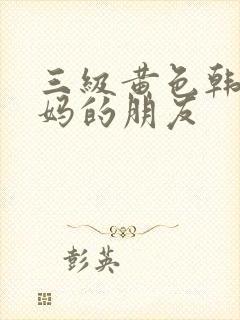 三级黄色韩国妈妈的朋友