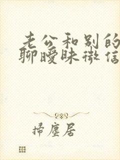 老公和别的女人聊暧昧微信