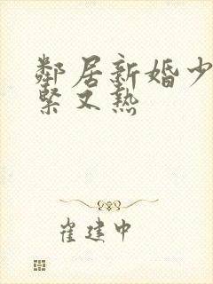 邻居新婚少妇又紧又热