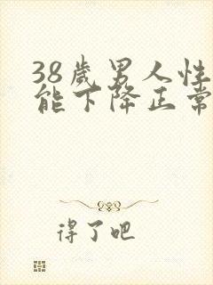 38岁男人性功能下降正常吗?