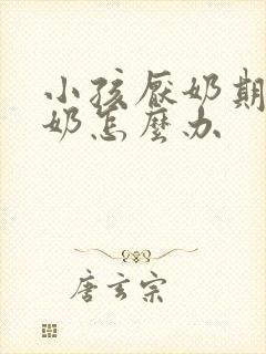 小孩厌奶期不吃奶怎么办