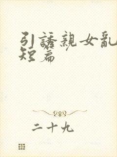 引诱亲女乱怀孕短篇