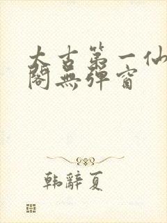 太古第一仙笔趣阁无弹窗