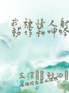 我被情人射精的动作和呻吟带到高潮的故事