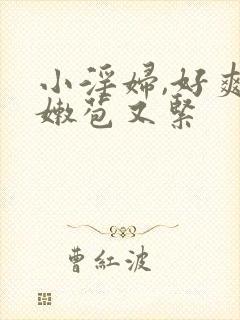 小淫妇,好爽,嫩苞又紧