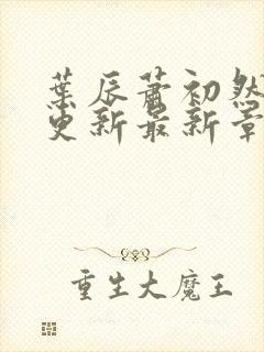 叶辰萧初然刚刚更新最新章节在哪里看