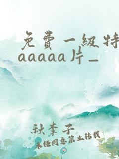 免费一级特黄aaaaaa片_