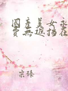 国产美女永久免费无遮挡在线