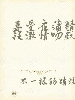 喜爱夜蒲精彩片段激情吻戏