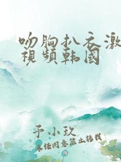 吻胸扒衣激烈吻视频韩国