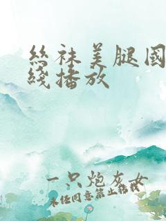 丝袜美腿国产在线播放