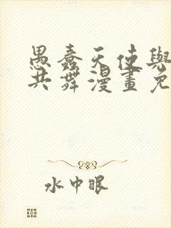 愚蠢天使与恶魔共舞漫画免费全集下拉式漫画