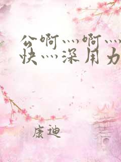 公啊灬啊灬啊灬快灬深用力小说