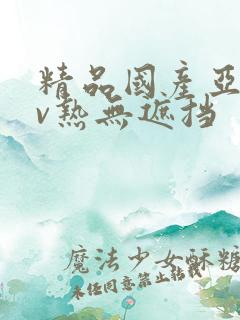 精品国产亚洲av热无遮挡